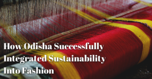 How Odisha Successfully Integrated Sustainability Into Fashion 